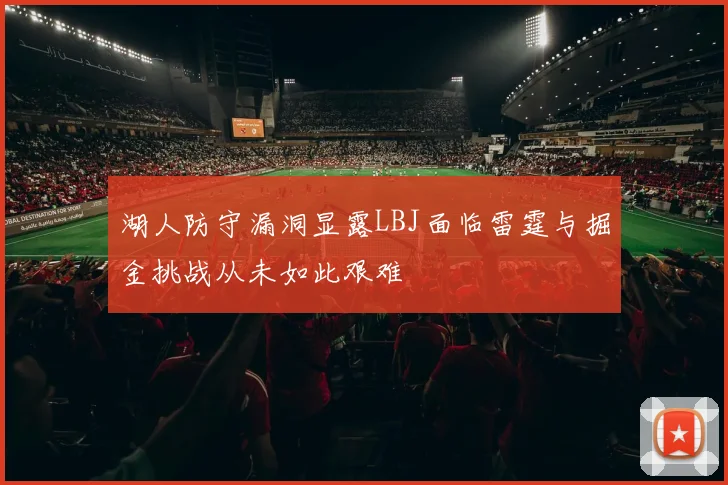 湖人防守漏洞显露LBJ面临雷霆与掘金挑战从未如此艰难