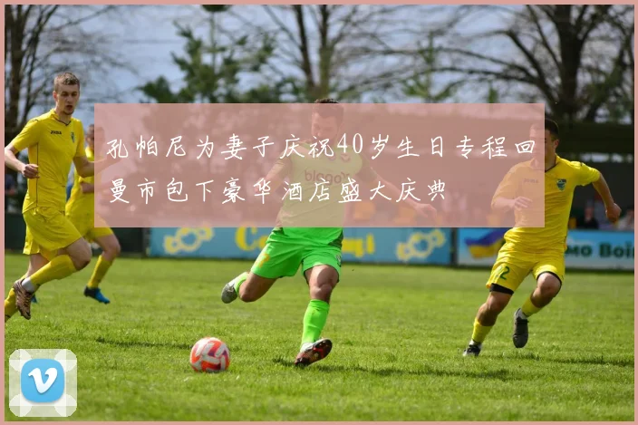 孔帕尼为妻子庆祝40岁生日专程回曼市包下豪华酒店盛大庆典