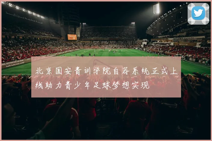 北京国安青训学院自荐系统正式上线助力青少年足球梦想实现