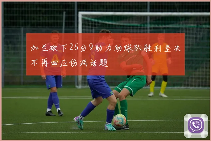 加兰砍下26分9助力助球队胜利坚决不再回应伤病话题
