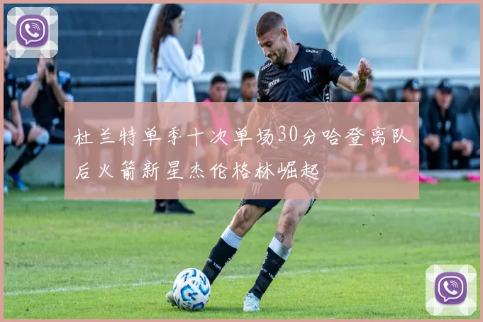 杜兰特单季十次单场30分哈登离队后火箭新星杰伦格林崛起