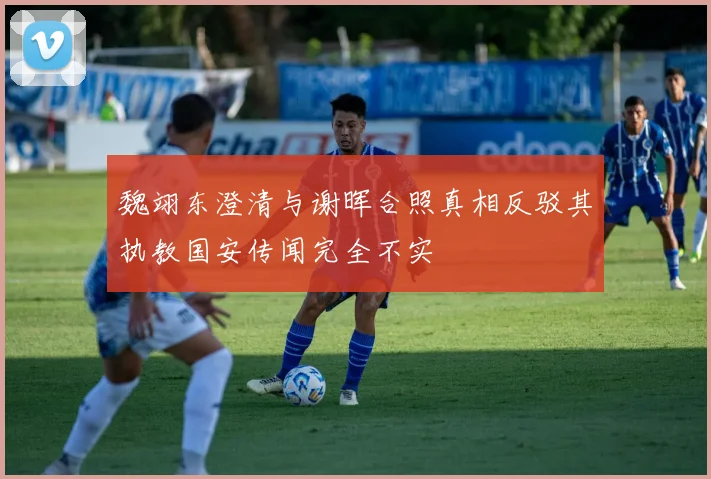 魏翊东澄清与谢晖合照真相反驳其执教国安传闻完全不实
