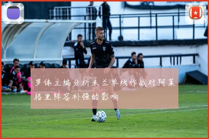 罗体主编分析米兰单线作战对阿莱格里阵容补强的影响