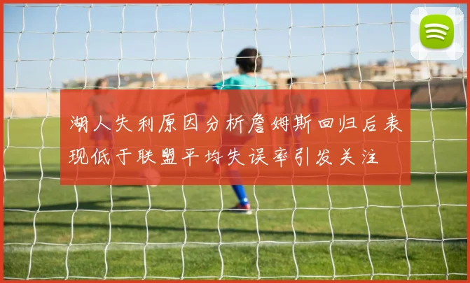 湖人失利原因分析詹姆斯回归后表现低于联盟平均失误率引发关注