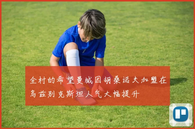 全村的希望曼城因胡桑诺夫加盟在乌兹别克斯坦人气大幅提升