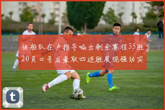 快船队在卢指导喊出剩余赛程35胜20负口号后豪取四连胜展现强劲实力