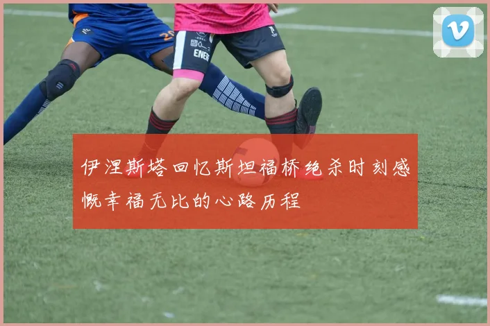 伊涅斯塔回忆斯坦福桥绝杀时刻感慨幸福无比的心路历程