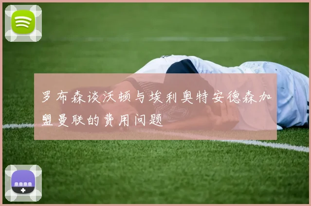 罗布森谈沃顿与埃利奥特安德森加盟曼联的费用问题