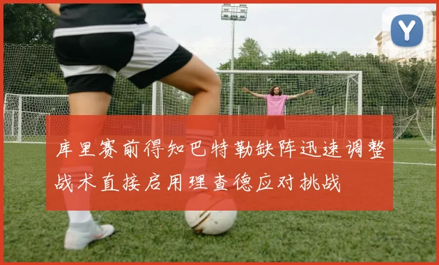 库里赛前得知巴特勒缺阵迅速调整战术直接启用理查德应对挑战