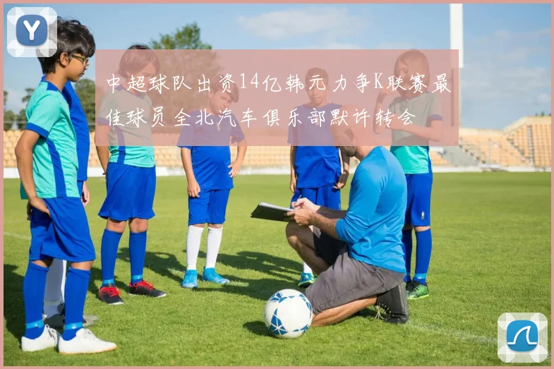 中超球队出资14亿韩元力争K联赛最佳球员全北汽车俱乐部默许转会