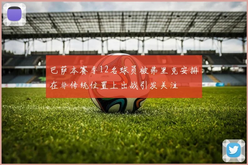 巴萨本赛季12名球员被弗里克安排在非传统位置上出战引发关注