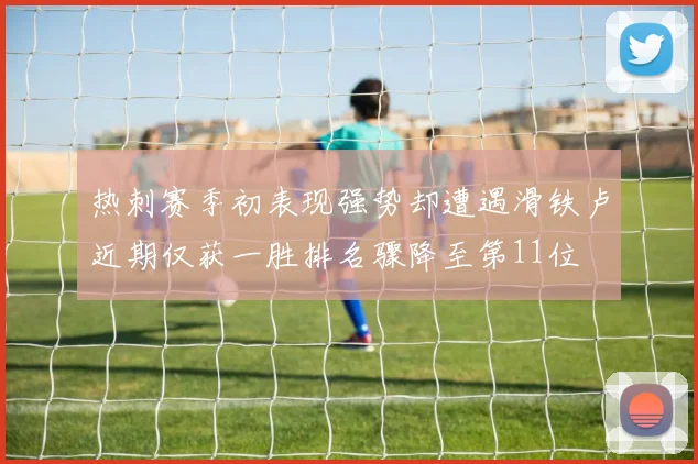 热刺赛季初表现强势却遭遇滑铁卢近期仅获一胜排名骤降至第11位