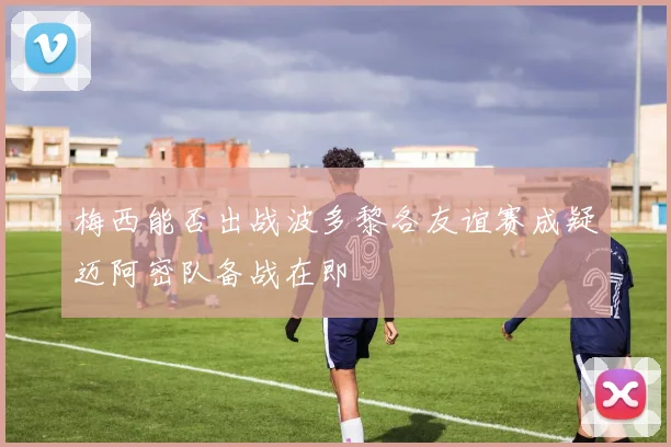 梅西能否出战波多黎各友谊赛成疑迈阿密队备战在即