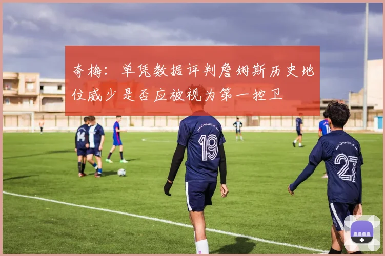 夸梅：单凭数据评判詹姆斯历史地位威少是否应被视为第一控卫