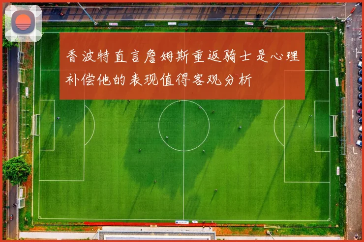 香波特直言詹姆斯重返骑士是心理补偿他的表现值得客观分析