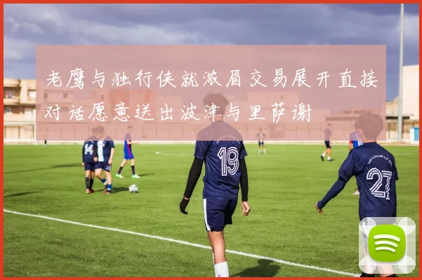 老鹰与独行侠就浓眉交易展开直接对话愿意送出波津与里萨谢