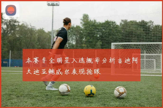 本赛季全明星入选概率分析吉迪阿夫迪亚鲍威尔表现抢眼