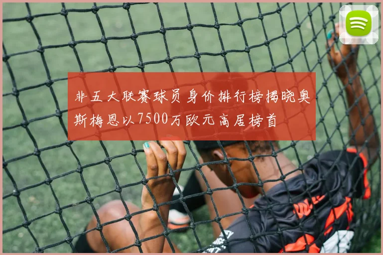 非五大联赛球员身价排行榜揭晓奥斯梅恩以7500万欧元高居榜首