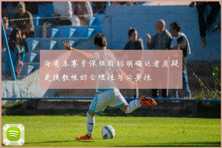 海港本赛季保级目标明确记者质疑更换教练的合理性与必要性