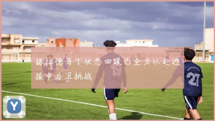 赫拉德马丁状态回暖已全力以赴迎接中后卫挑战