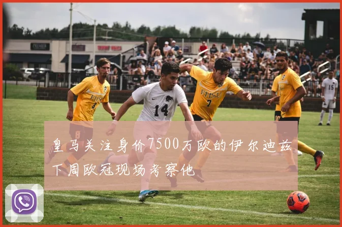 皇马关注身价7500万欧的伊尔迪兹下周欧冠现场考察他