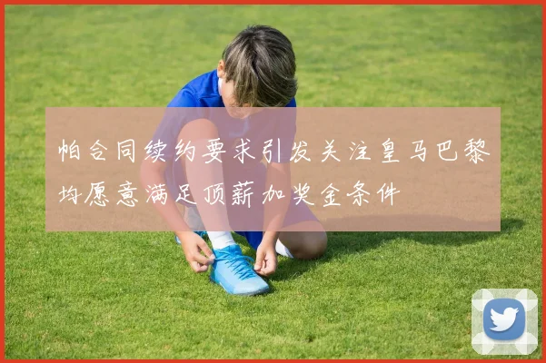 帕合同续约要求引发关注皇马巴黎均愿意满足顶薪加奖金条件