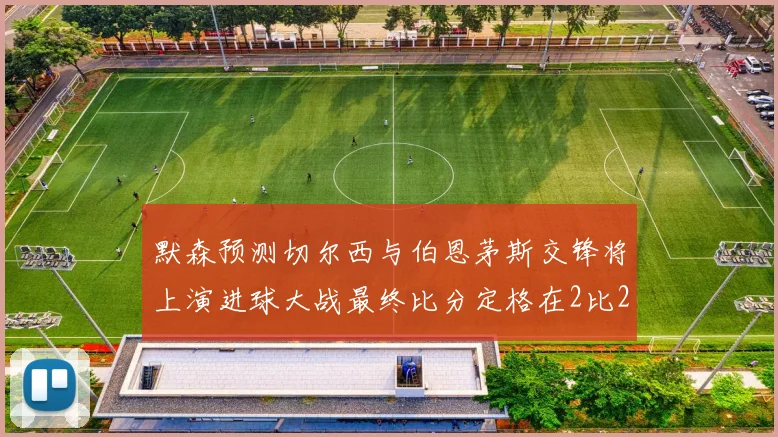 默森预测切尔西与伯恩茅斯交锋将上演进球大战最终比分定格在2比2